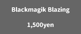 Blackmagik Blazing 1,500yen
